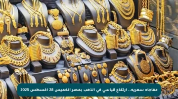 مفاجأة سعرية.. ارتفاع قياسي في الذهب بمصر الخميس 28 أغسطس 2025